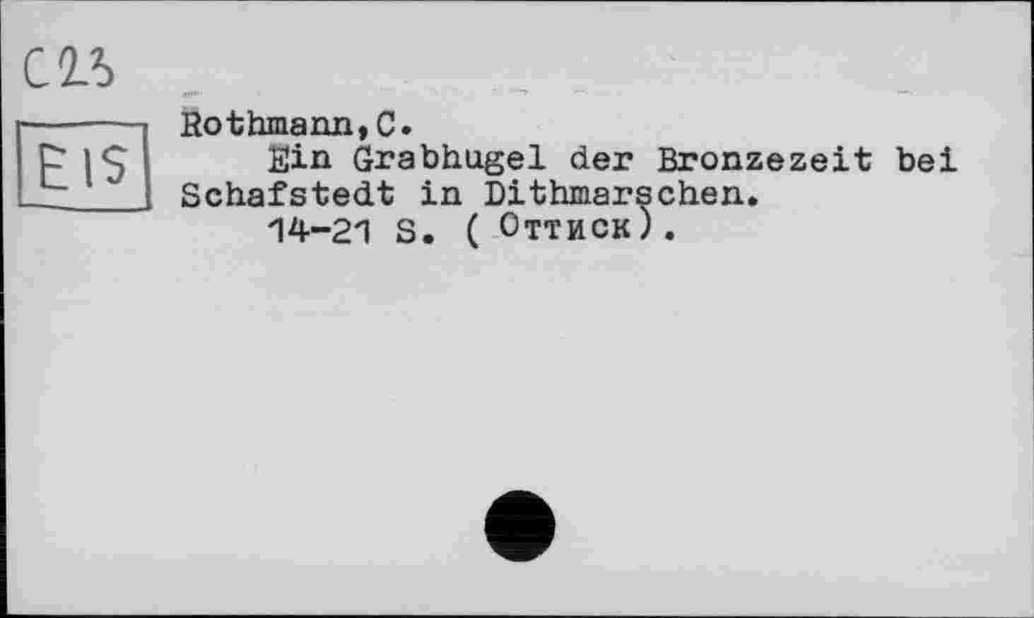 ﻿С1Ъ
EIS
Rothmann,C.
fîin Grabhügel der Bronzezeit bei Schafstedt in Dithmarschen.
14-21 S. ( Оттиск).